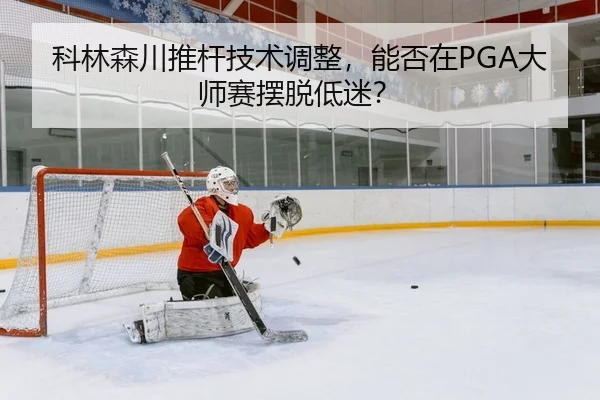 科林森川推杆技术调整，能否在PGA大师赛摆脱低迷？
